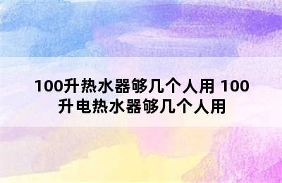 100升热水器够几个人用 100升电热水器够几个人用